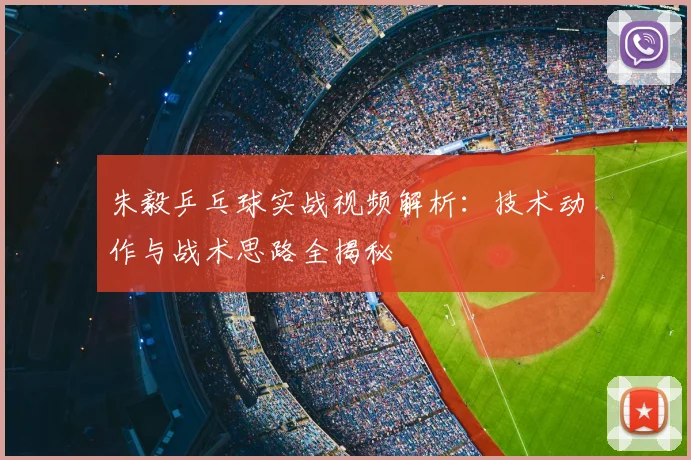 朱毅乒乓球实战视频解析:技术动作与战术思路全揭秘