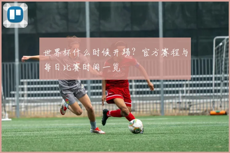 世界杯什么时候开踢？官方赛程与每日比赛时间一览