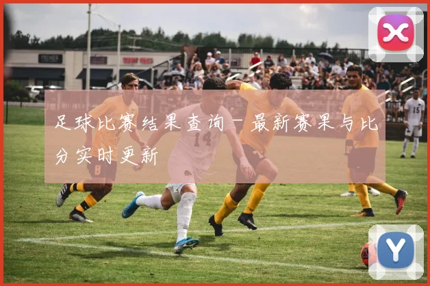 足球比赛结果查询 - 最新赛果与比分实时更新