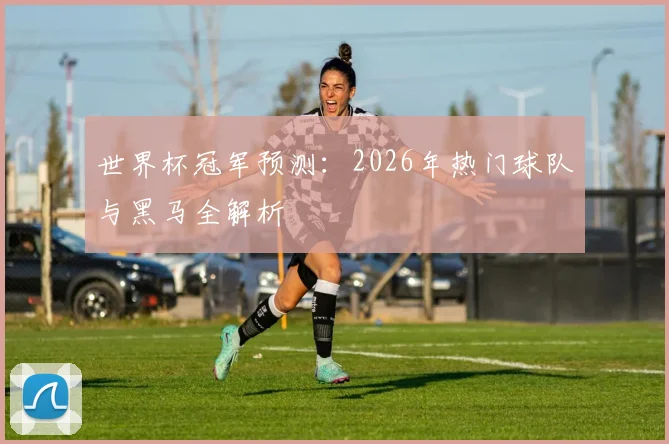世界杯冠军预测:2026年热门球队与黑马全解析