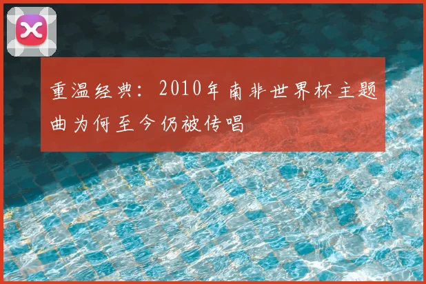 重温经典:2010年南非世界杯主题曲为何至今仍被传唱