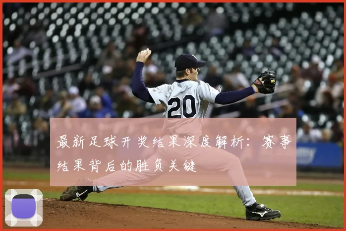 最新足球开奖结果深度解析：赛事结果背后的胜负关键
