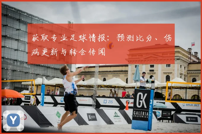 获取专业足球情报:预测比分、伤病更新与转会传闻