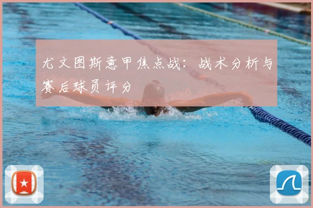 尤文图斯意甲焦点战:战术分析与赛后球员评分