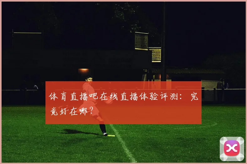 体育直播吧在线直播体验评测：究竟好在哪？