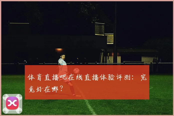 体育直播吧在线直播体验评测：究竟好在哪？