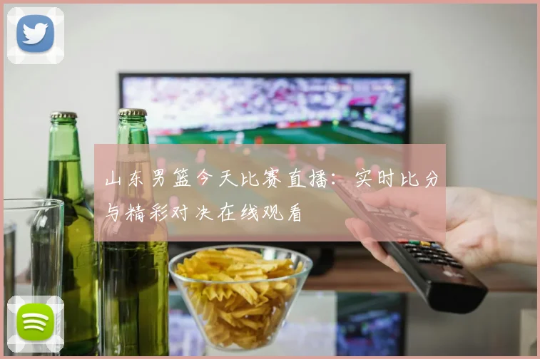 山东男篮今天比赛直播:实时比分与精彩对决在线观看