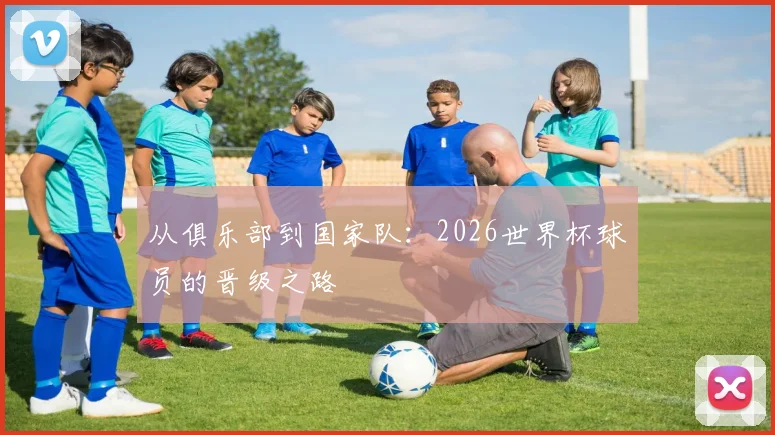 从俱乐部到国家队:2026世界杯球员的晋级之路