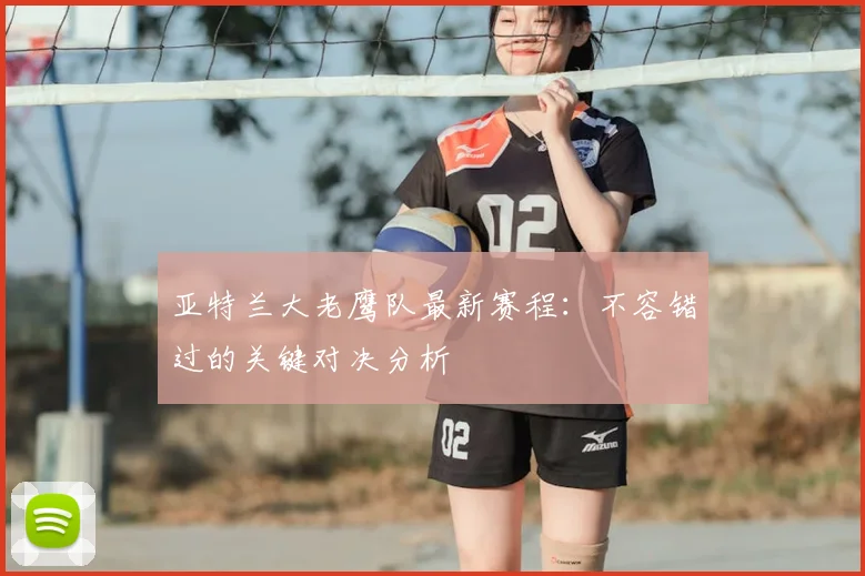 亚特兰大老鹰队最新赛程:不容错过的关键对决分析