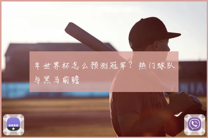 年世界杯怎么预测冠军?热门球队与黑马前瞻