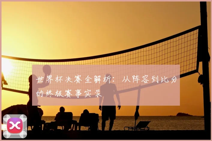 世界杯决赛全解析:从阵容到比分的终极赛事实录