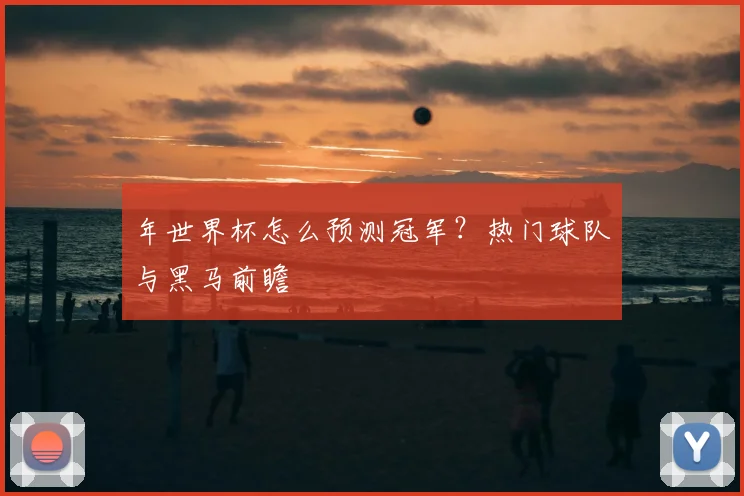 年世界杯怎么预测冠军?热门球队与黑马前瞻