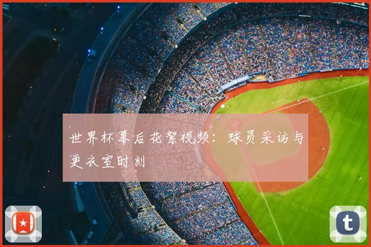 世界杯幕后花絮视频：球员采访与更衣室时刻