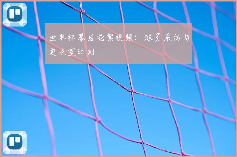 世界杯幕后花絮视频：球员采访与更衣室时刻