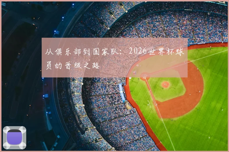 从俱乐部到国家队:2026世界杯球员的晋级之路