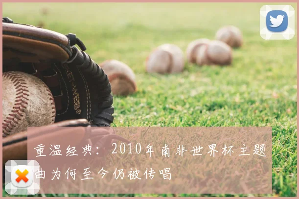 重温经典:2010年南非世界杯主题曲为何至今仍被传唱